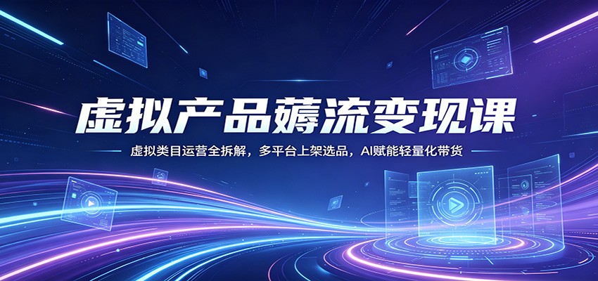 虚拟产品薅流变现课：虚拟类目运营全拆解，多平台上架选品，AI赋能轻量化带货-weichuangqy