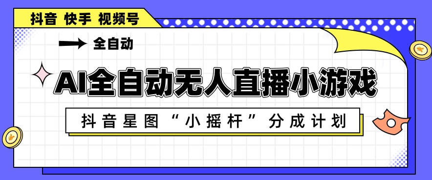 AI全自动直播小游戏，抖音星图小摇杆分成计划，支持多账号矩阵化运营【揭秘】-weichuangqy