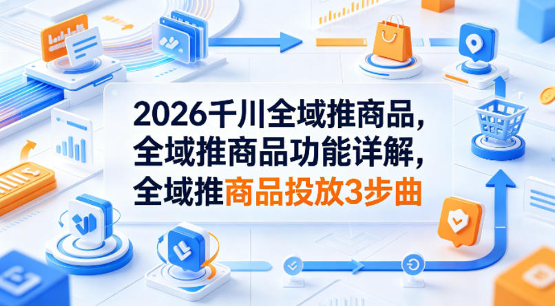 2026千川全域推商品，全域推商品功能详解，全域推商品投放3步曲-weichuangqy