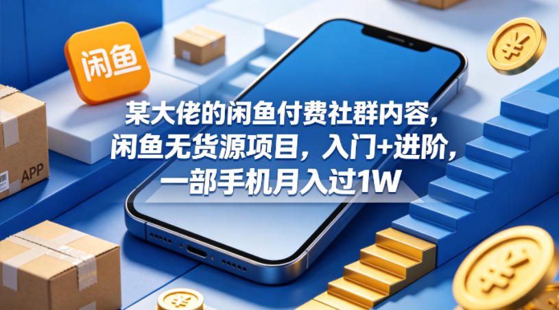 某大佬的闲鱼付费社群内容，闲鱼无货源项目，入门+进阶，一部手机月入过1W-weichuangqy
