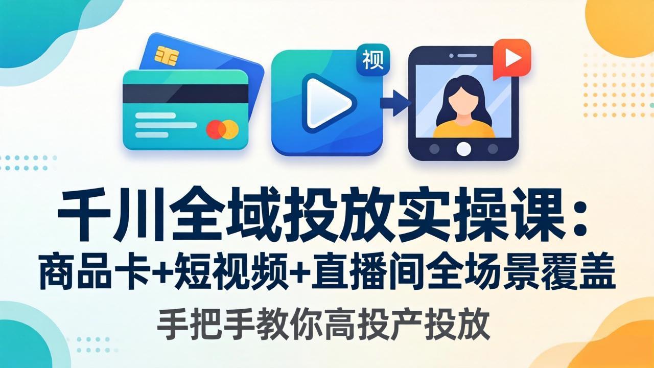 千川全域投放实操课-更新4月30：商品卡+短视频+直播间全场景覆盖，手把手教你高投产投放-weichuangqy