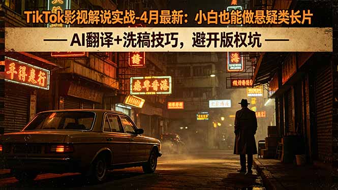 TikTok影视解说实战-4月最新：小白也能做悬疑类长片，AI翻译+洗稿技巧，避开版权坑-weichuangqy