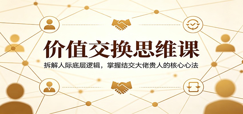价值交换思维课：拆解人际底层逻辑，掌握结交大佬贵人的核心心法-weichuangqy