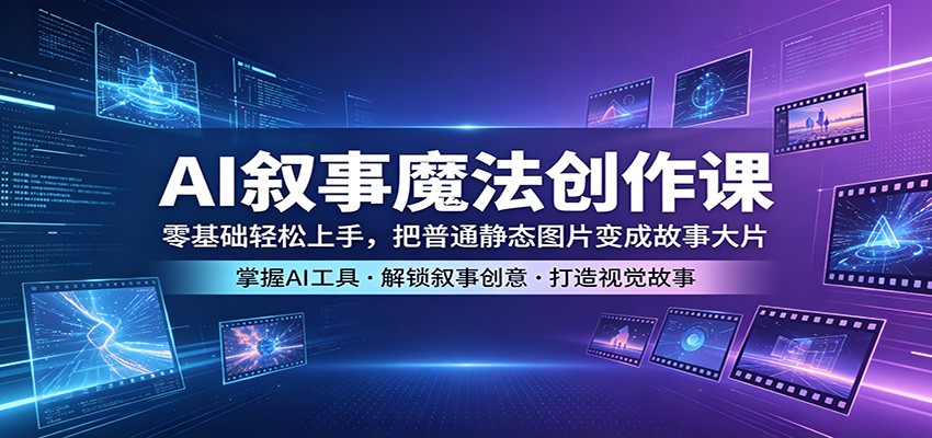 AI叙事魔法创作课：零基础轻松上手，把普通静态图片变成故事大片-weichuangqy