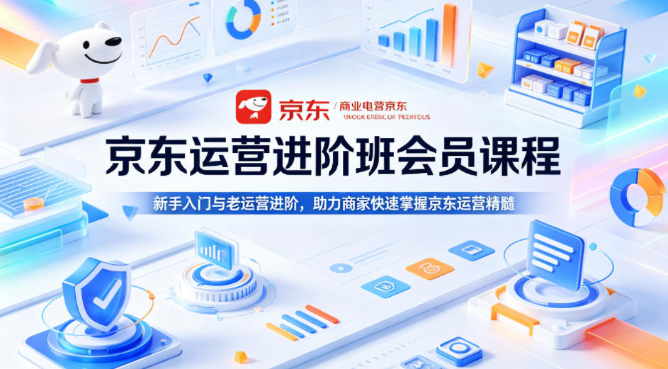 京东运营进阶班会员课程，新手入门与老运营进阶，助力商家快速掌握京东运营精髓-weichuangqy
