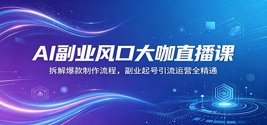 AI副业风口大咖直播课：拆解爆款制作流程，副业起号引流运营全精通-weichuangqy