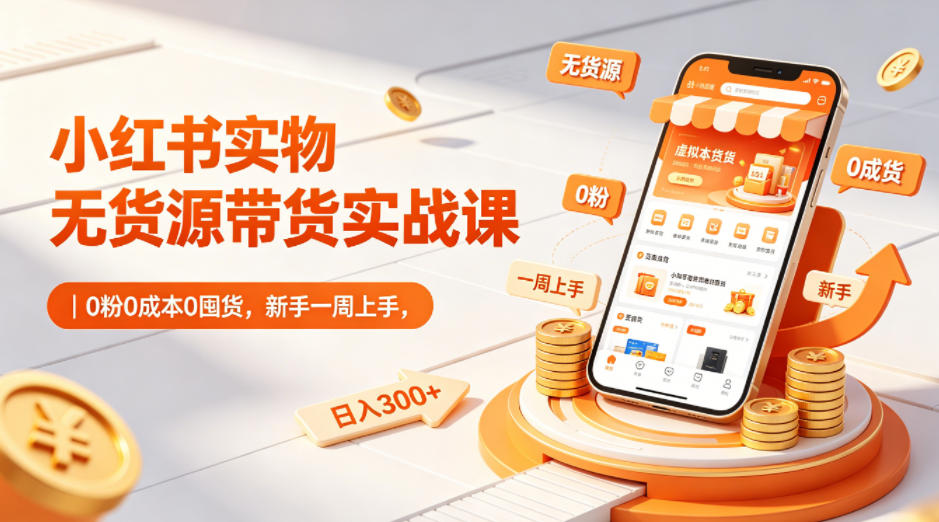小红书实物无货源带货实战课｜0粉0成本0囤货，新手一周上手，日入300+-weichuangqy