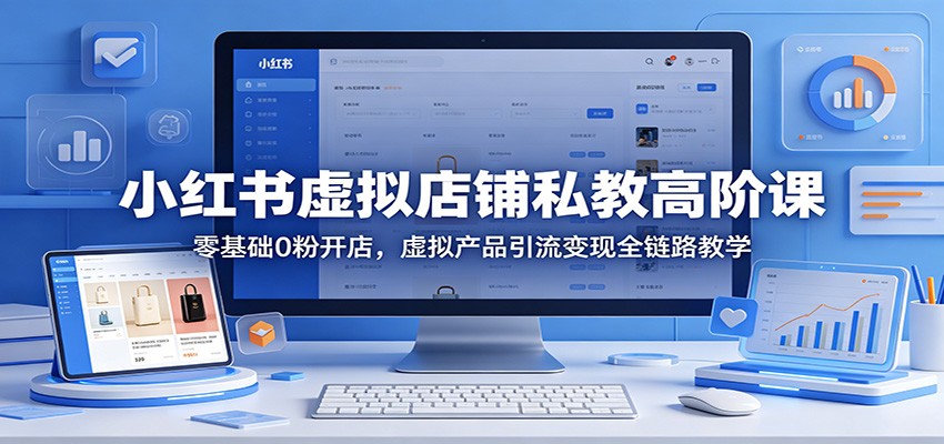 小红书虚拟店铺私教高阶课：零基础0粉开店，虚拟产品引流变现全链路教学-weichuangqy
