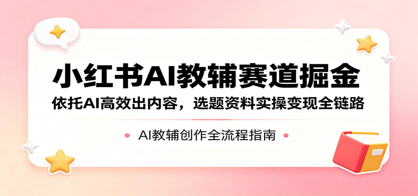 小红书AI教辅赛道掘金：依托AI高效出内容，选题资料实操变现全链路-weichuangqy