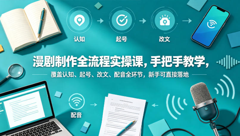漫剧制作全流程实操课，手把手教学，覆盖认知、起号、改文、配音全环节，新手可直接落地-weichuangqy