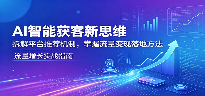 AI智能获客新思维：拆解平台推荐机制，掌握流量变现落地方法-weichuangqy