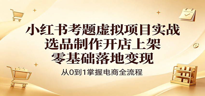 小红书考题虚拟项目实战：选品制作开店上架，零基础落地变现-weichuangqy