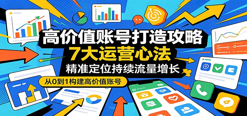 高价值账号打造攻略：7大运营心法，精准定位持续流量增长-weichuangqy