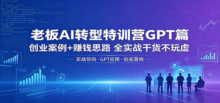 老板AI转型特训营GPT篇：创业案例+赚钱思路，全实战干货不玩虚-weichuangqy