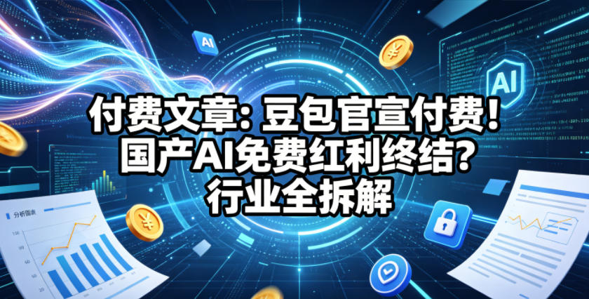 付费文章：豆包官宣付费！国产AI免费红利终结？行业全拆解-weichuangqy
