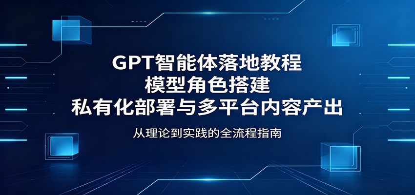 GPT智能体落地教程：模型角色搭建，私有化部署与多平台内容产出-weichuangqy