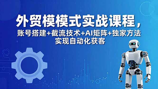 外贸新模式实战课程-更新5月，账号搭建+截流技术+AI矩阵+独家方法实现自动化获客-weichuangqy