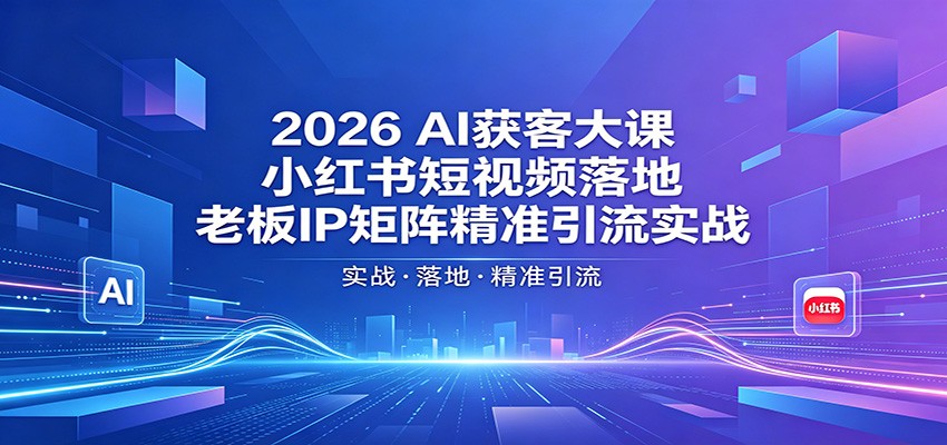 2026AI获客大课：小红书短视频落地，老板IP矩阵精准引流实战-weichuangqy