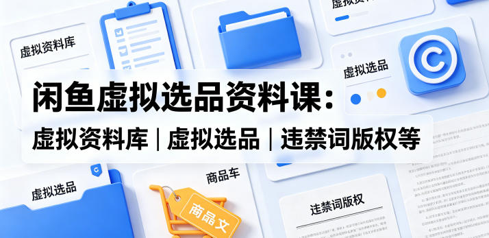 闲鱼虚拟选品资料课：虚拟资料库丨虚拟选品丨违禁词版权等-weichuangqy