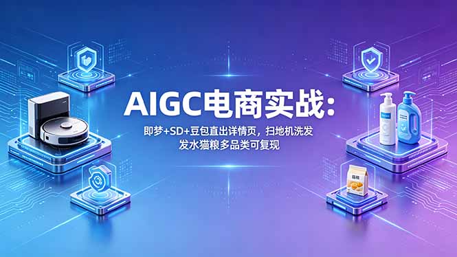 AIGC电商实战班：即梦+SD+豆包直出详情页，扫地机洗发水猫粮多品类可复现-weichuangqy
