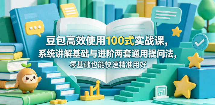 豆包高效使用100式实战课，系统讲解基础与进阶两套通用提问法，零基础也能快速精准用好豆包-weichuangqy