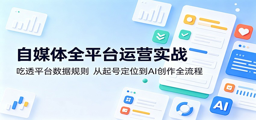 自媒体全平台运营实战：吃透平台数据规则，从起号定位到AI创作全流程-weichuangqy