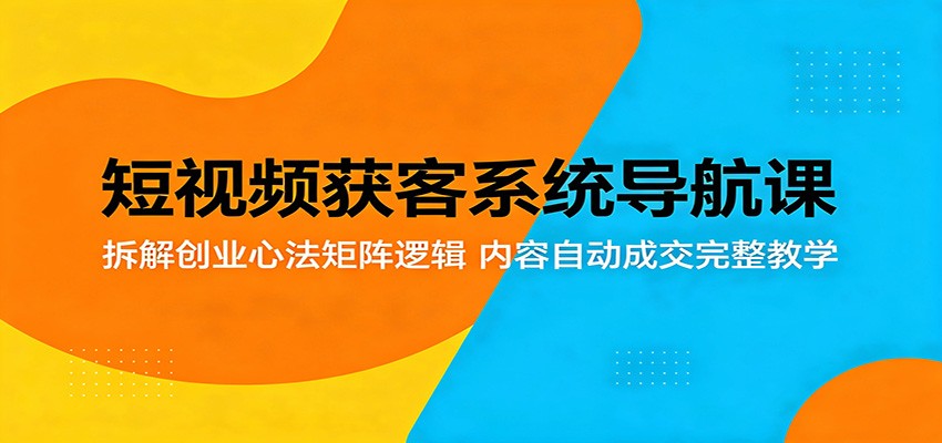 短视频获客系统导航课：拆解创业心法矩阵逻辑，内容自动成交完整教学-weichuangqy