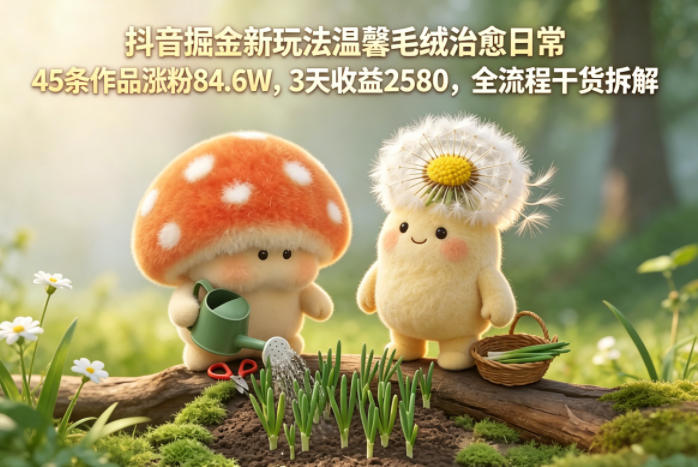 抖音掘金新玩法温馨毛绒治愈日常，45条作品涨粉84.6W，3天收益2580，全流程干货拆解-weichuangqy