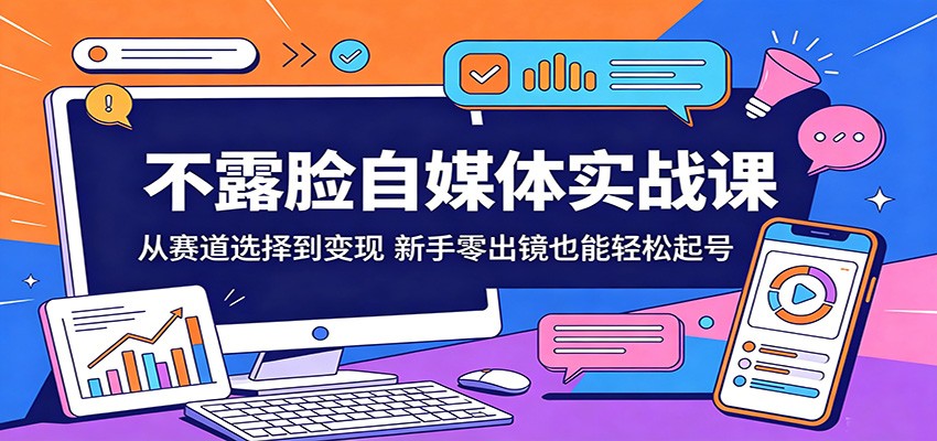 不露脸自媒体实战课：从赛道选择到变现，新手零出镜也能轻松起号-weichuangqy