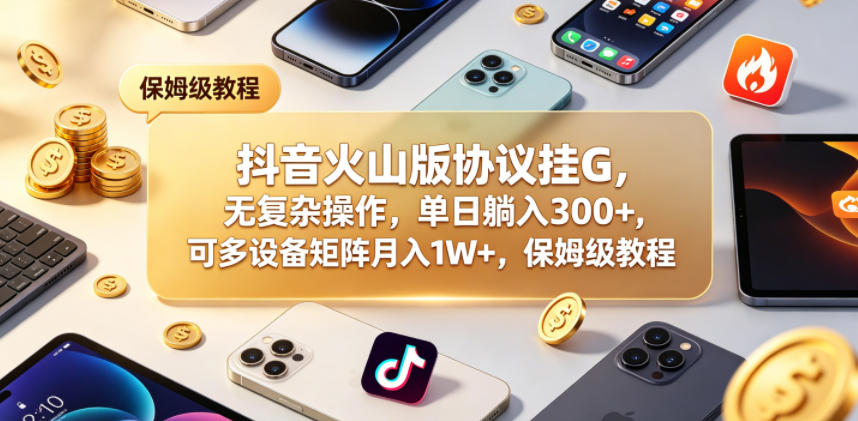 抖音火山版协议挂G，无复杂操作，单日躺入300+，可多设备矩阵月入1W+，保姆级教程【揭秘】-weichuangqy