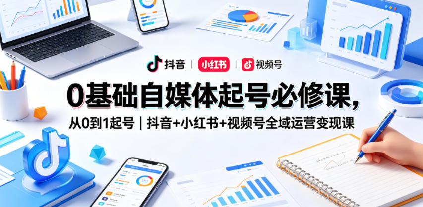 0基础自媒体起号必修课，从0到1起号｜抖音+小红书+视频号全域运营变现课-weichuangqy