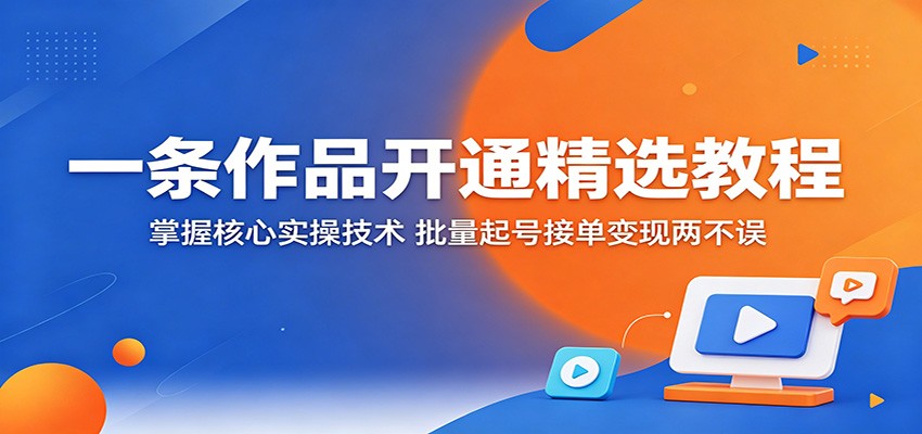 一条作品开通精选教程：掌握核心实操技术，批量起号接单变现两不误-weichuangqy