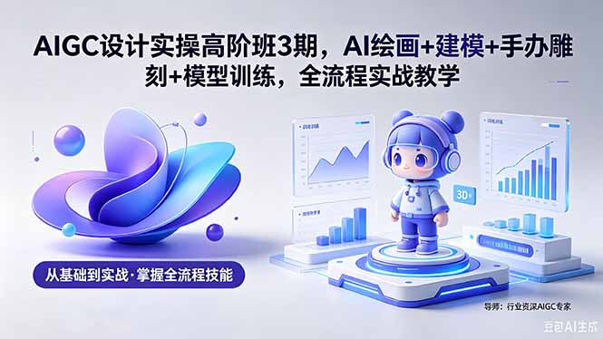 AIGC 设计实操高阶班3期，AI绘画+建模+手办雕刻+模型训练，全流程实战教学(附软件+素材-weichuangqy