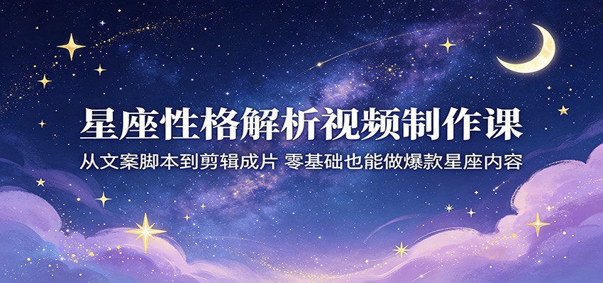 星座性格解析视频制作课：从文案脚本到剪辑成片，零基础也能做爆款星座内容-weichuangqy