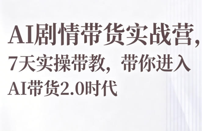 AI剧情带货实战营，7天实操带教，带你进入AI带货2.0时代-weichuangqy