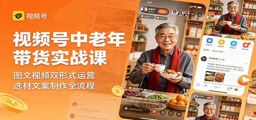 视频号中老年带货实战课：图文视频双形式运营，选材文案制作全流程-weichuangqy