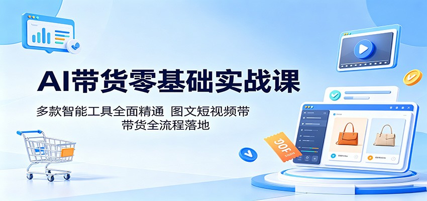 AI带货零基础实战课：多款智能工具全面精通，图文短视频带货全流程落地-weichuangqy