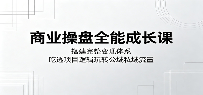 商业操盘全能成长课：搭建完整变现体系，吃透项目逻辑玩转公域私域流量-weichuangqy