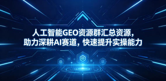 人工智能GEO资源群汇总资源，助力深耕AI赛道，快速提升实操能力-weichuangqy
