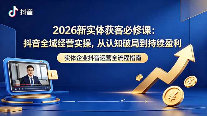 2026新实体获客必修课：抖音全域经营实操，从认知破局到持续盈利-weichuangqy