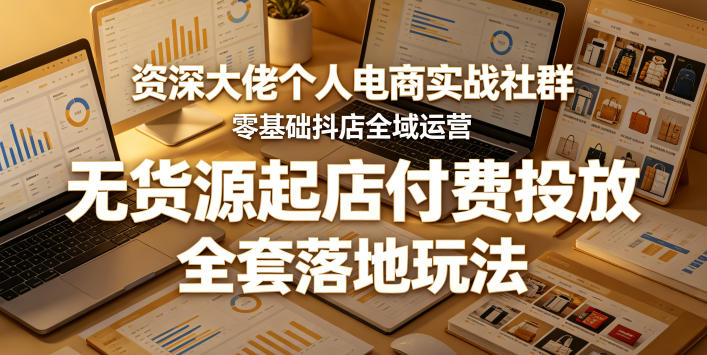 资深大佬个人电商实战社群，零基础抖店全域运营，无货源起店付费投放，全套落地玩法-weichuangqy