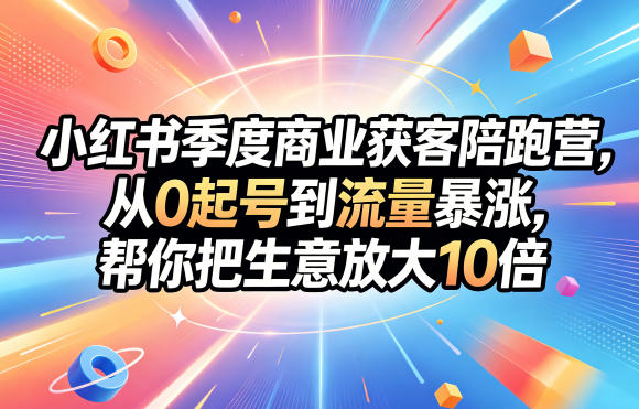 小红书季度商业获客陪跑营，从0起号到流量暴涨，帮你把生意放大10倍-weichuangqy