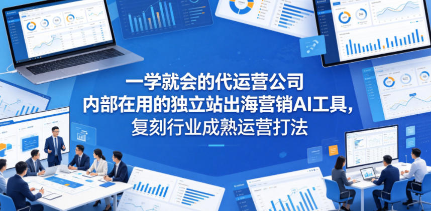 一学就会的代运营公司内部在用的独立站出海营销AI工具，复刻行业成熟运营打法-weichuangqy