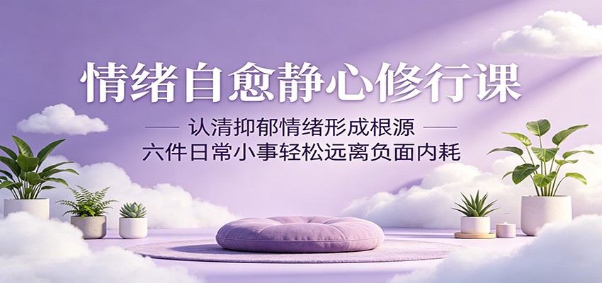 情绪自愈静心修行课：认清抑郁情绪形成根源，六件日常小事轻松远离负面内耗-weichuangqy