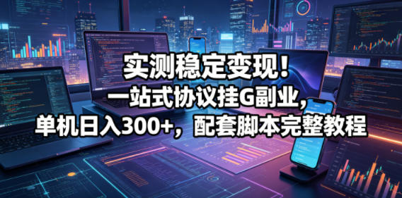 实测稳定变现！一站式协议挂G副业，单机日入300+，配套脚本完整教程【揭秘】-weichuangqy