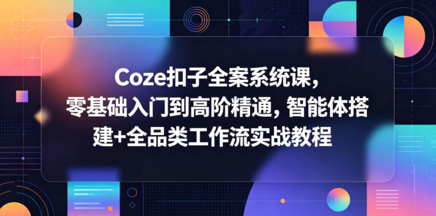 Coze扣子全案系统课，零基础入门到高阶精通，智能体搭建+全品类工作流实战教程-weichuangqy