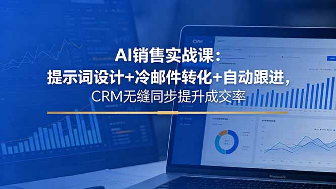 AI销售实战课：提示词设计+冷邮件转化+自动跟进，CRM无缝同步提升成交率-weichuangqy