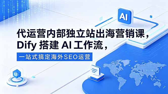 代运营内部独立站出海营销课,Dify搭建AI工作流,一站式搞定海外SEO运营-weichuangqy