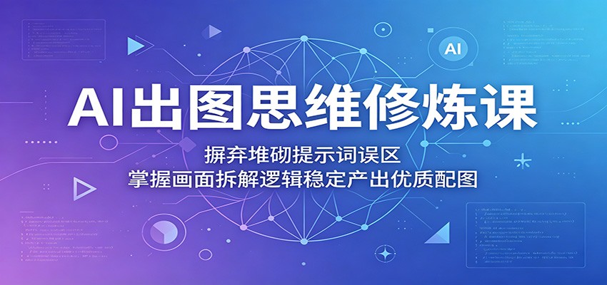 AI出图思维修炼课：摒弃堆砌提示词误区，掌握画面拆解逻辑稳定产出优质配图-weichuangqy