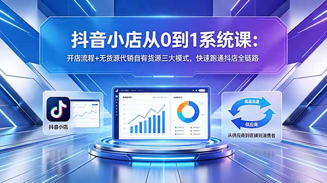 抖音小店从0到1系统课：开店流程+无货源代销自有货源三大模式，快速跑通抖店全链路-weichuangqy